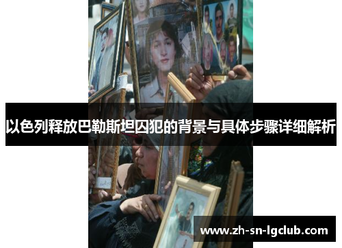 以色列释放巴勒斯坦囚犯的背景与具体步骤详细解析