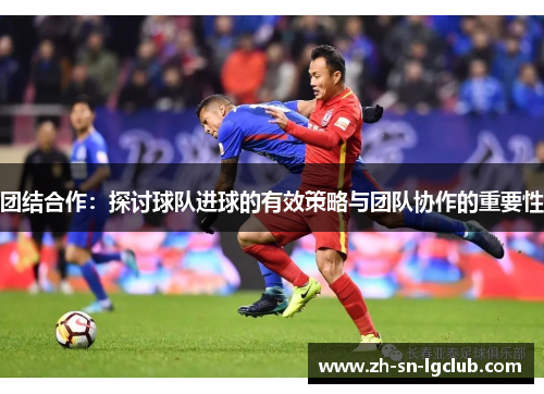 团结合作：探讨球队进球的有效策略与团队协作的重要性