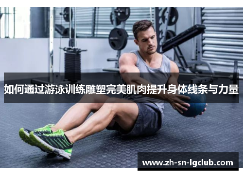 如何通过游泳训练雕塑完美肌肉提升身体线条与力量