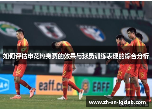 如何评估申花热身赛的效果与球员训练表现的综合分析