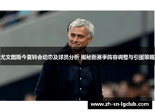 尤文图斯今夏转会动态及球员分析 揭秘新赛季阵容调整与引援策略