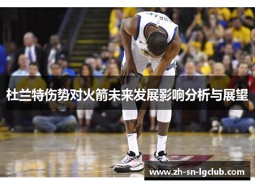 杜兰特伤势对火箭未来发展影响分析与展望
