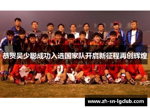 恭贺吴少聪成功入选国家队开启新征程再创辉煌