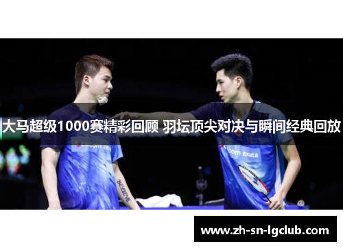 大马超级1000赛精彩回顾 羽坛顶尖对决与瞬间经典回放