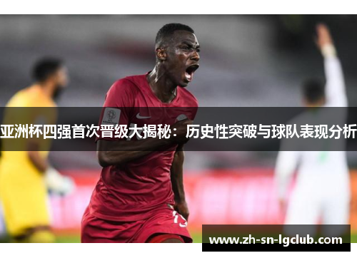 亚洲杯四强首次晋级大揭秘：历史性突破与球队表现分析
