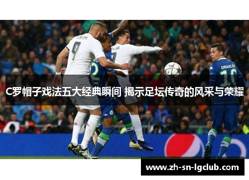 C罗帽子戏法五大经典瞬间 揭示足坛传奇的风采与荣耀