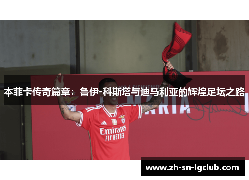 本菲卡传奇篇章：鲁伊-科斯塔与迪马利亚的辉煌足坛之路