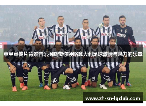 意甲宣传片背景音乐揭晓带你领略意大利足球激情与魅力的乐章