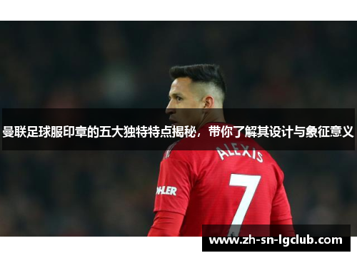 曼联足球服印章的五大独特特点揭秘，带你了解其设计与象征意义