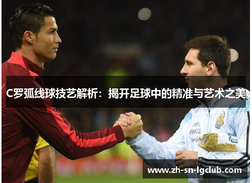 C罗弧线球技艺解析:揭开足球中的精准与艺术之美 C罗弧线球技艺解析:揭开足球中的精准与艺术之美