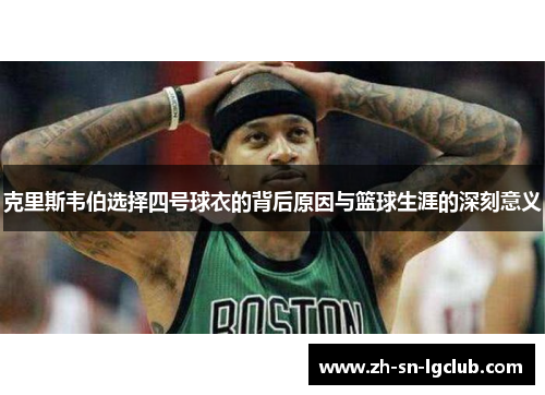 克里斯韦伯选择四号球衣的背后原因与篮球生涯的深刻意义