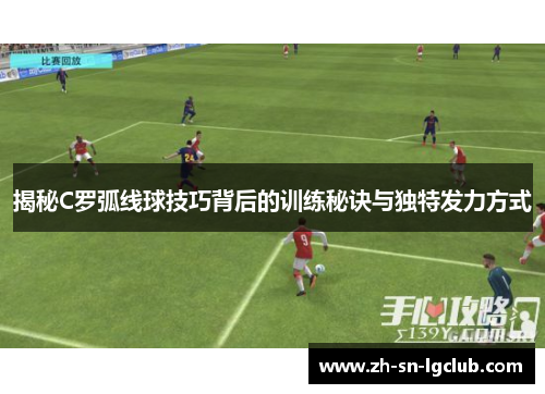 揭秘C罗弧线球技巧背后的训练秘诀与独特发力方式