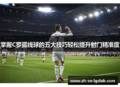掌握C罗弧线球的五大技巧轻松提升射门精准度