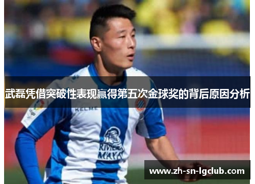 武磊凭借突破性表现赢得第五次金球奖的背后原因分析