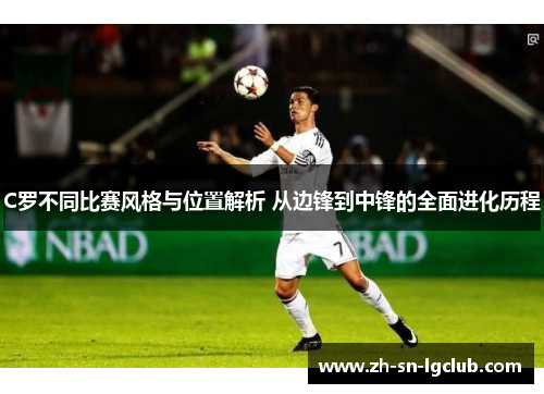 C罗不同比赛风格与位置解析 从边锋到中锋的全面进化历程