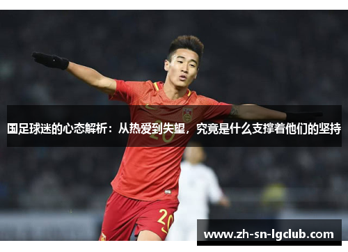 国足球迷的心态解析:从热爱到失望,究竟是什么支撑着他们的坚持 国足球迷的心态解析:从热爱到失望,究竟是什么支撑着他们的坚持
