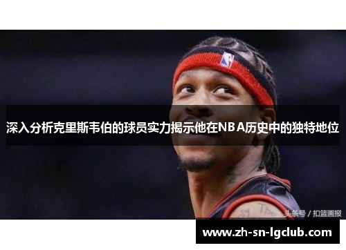 深入分析克里斯韦伯的球员实力揭示他在NBA历史中的独特地位