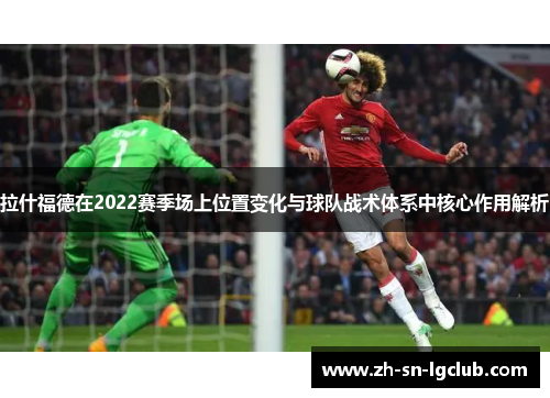拉什福德在2022赛季场上位置变化与球队战术体系中核心作用解析