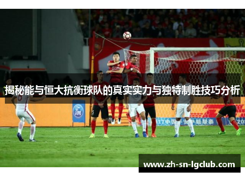揭秘能与恒大抗衡球队的真实实力与独特制胜技巧分析