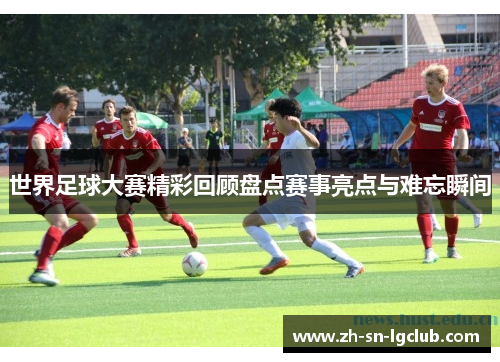 世界足球大赛精彩回顾盘点赛事亮点与难忘瞬间