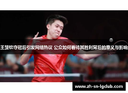 王楚钦夺冠后引发网络热议 公众如何看待其胜利背后的意义与影响