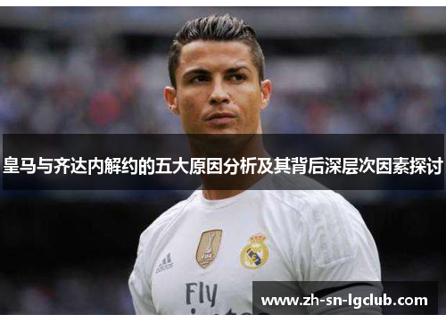 皇马与齐达内解约的五大原因分析及其背后深层次因素探讨