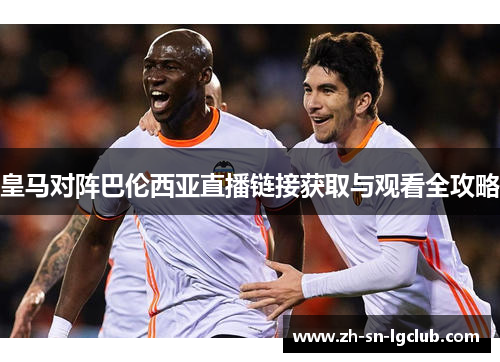皇马对阵巴伦西亚直播链接获取与观看全攻略 皇马对阵巴伦西亚直播链接获取与观看全攻略