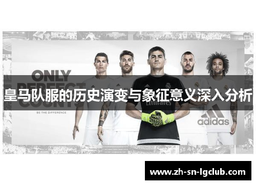 皇马队服的历史演变与象征意义深入分析