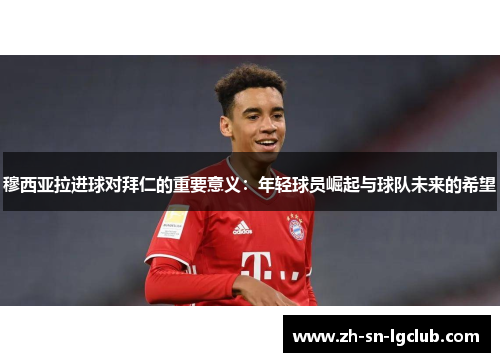穆西亚拉进球对拜仁的重要意义：年轻球员崛起与球队未来的希望
