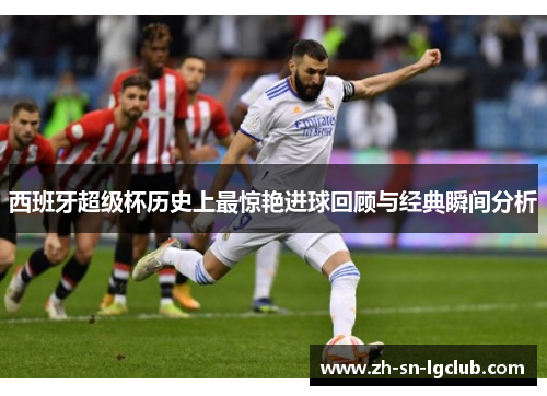 西班牙超级杯历史上最惊艳进球回顾与经典瞬间分析 西班牙超级杯历史上最惊艳进球回顾与经典瞬间分析