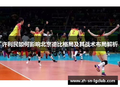 许利民如何影响北京德比格局及其战术布局解析 许利民如何影响北京德比格局及其战术布局解析