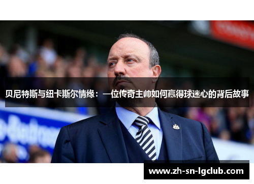 贝尼特斯与纽卡斯尔情缘：一位传奇主帅如何赢得球迷心的背后故事