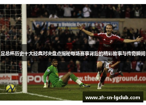 足总杯历史十大经典对决盘点揭秘每场赛事背后的精彩故事与传奇瞬间 足总杯历史十大经典对决盘点揭秘每场赛事背后的精彩故事与传奇瞬间