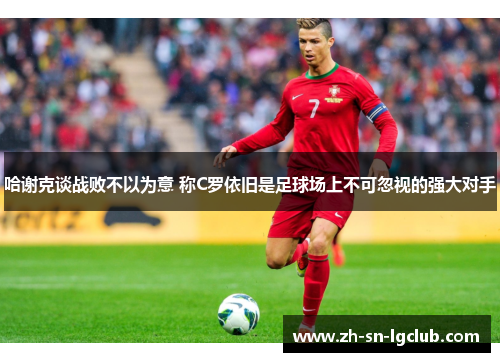 哈谢克谈战败不以为意 称C罗依旧是足球场上不可忽视的强大对手