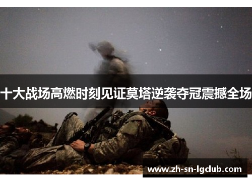 十大战场高燃时刻见证莫塔逆袭夺冠震撼全场