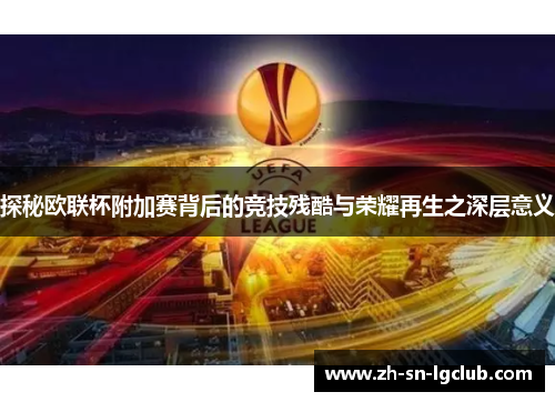 探秘欧联杯附加赛背后的竞技残酷与荣耀再生之深层意义