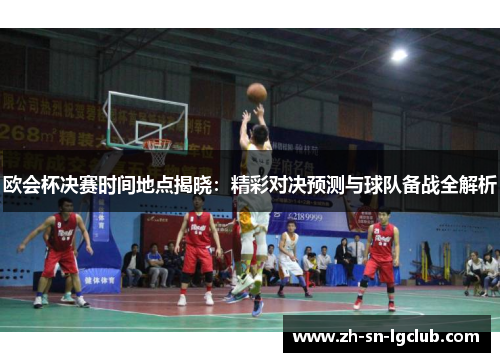 欧会杯决赛时间地点揭晓:精彩对决预测与球队备战全解析 欧会杯决赛时间地点揭晓:精彩对决预测与球队备战全解析