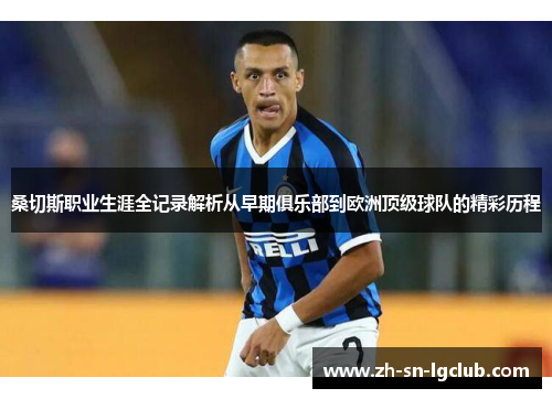 桑切斯职业生涯全记录解析从早期俱乐部到欧洲顶级球队的精彩历程