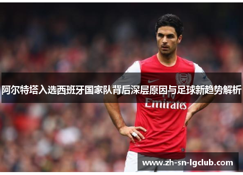 阿尔特塔入选西班牙国家队背后深层原因与足球新趋势解析