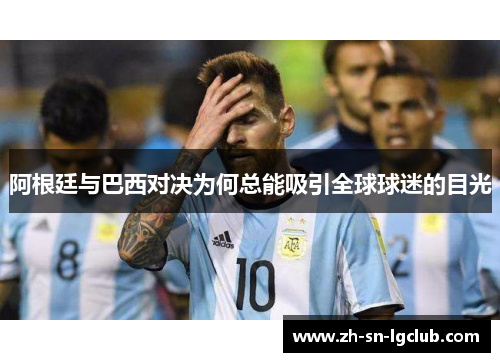阿根廷与巴西对决为何总能吸引全球球迷的目光 阿根廷与巴西对决为何总能吸引全球球迷的目光
