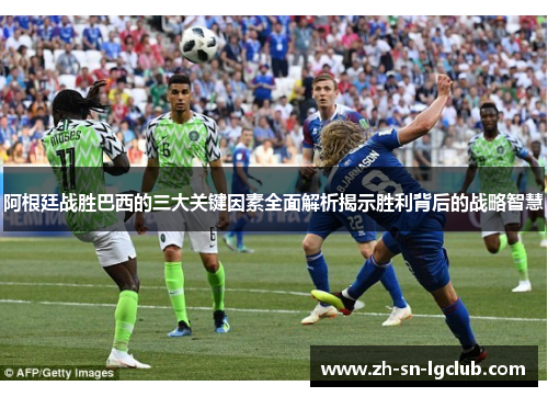 阿根廷战胜巴西的三大关键因素全面解析揭示胜利背后的战略智慧