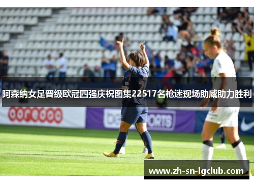 阿森纳女足晋级欧冠四强庆祝图集22517名枪迷现场助威助力胜利