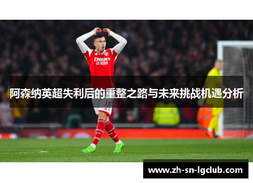 阿森纳英超失利后的重整之路与未来挑战机遇分析 阿森纳英超失利后的重整之路与未来挑战机遇分析