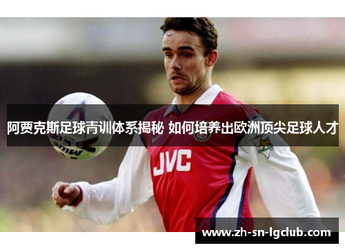 阿贾克斯足球青训体系揭秘 如何培养出欧洲顶尖足球人才