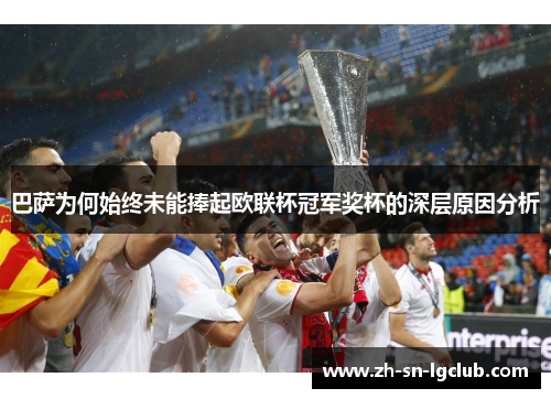 巴萨为何始终未能捧起欧联杯冠军奖杯的深层原因分析