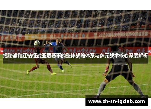 揭秘浦和红钻征战亚冠赛事的整体战略体系与多元战术核心深度解析 揭秘浦和红钻征战亚冠赛事的整体战略体系与多元战术核心深度解析