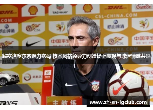 解密洛塞尔索魅力密码 技术风格领导力创造场上表现与球迷情感共鸣 解密洛塞尔索魅力密码 技术风格领导力创造场上表现与球迷情感共鸣