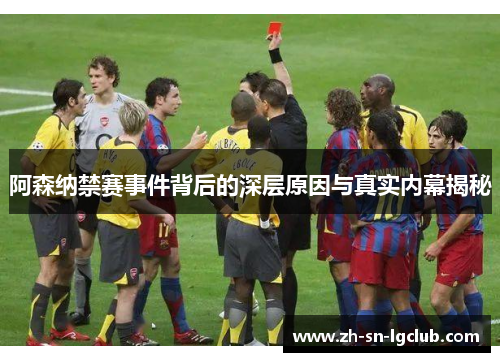 阿森纳禁赛事件背后的深层原因与真实内幕揭秘 阿森纳禁赛事件背后的深层原因与真实内幕揭秘