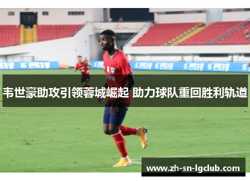 韦世豪助攻引领蓉城崛起 助力球队重回胜利轨道 韦世豪助攻引领蓉城崛起 助力球队重回胜利轨道