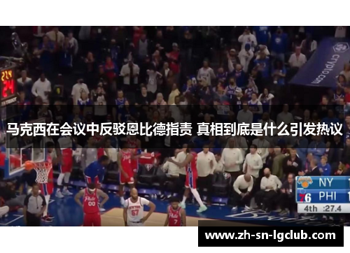 马克西在会议中反驳恩比德指责 真相到底是什么引发热议